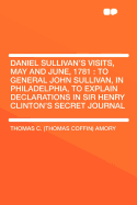 Daniel Sullivan's Visits, May and June, 1781: To General John Sullivan, in Philadelphia, to Explain Declarations in Sir Henry Clinton's Secret Journal