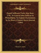 Daniel Sullivan's Visits, May-June, 1781, to General John Sullivan in Philadelphia, to Explain Declarations in Sir Henry Clinton's Secret Journal (1884)