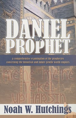 Daniel the Prophet: A Comprehensive Examination of the Prophecies Concerning the Historical and Future Gentile World Empires - Hutchings, Noah W