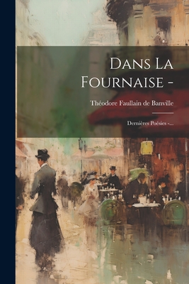 Dans La Fournaise -: Dernieres Poesies -... - Th?odore Faullain de Banville (Creator)