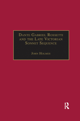 Dante Gabriel Rossetti and the Late Victorian Sonnet Sequence: Sexuality, Belief and the Self - Holmes, John