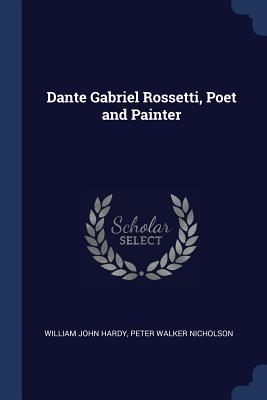 Dante Gabriel Rossetti, Poet and Painter - Hardy, William John, and Nicholson, Peter Walker