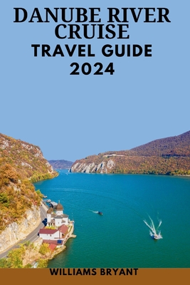 Danube River Cruise 2024: The Most Update & Essential Guide For New Visitors To Explore Danube's Landscape With pictures, Historical Adventure & Useful Tips - Bryant, Williams