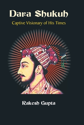 Dara Shukuh: Captive Visionary of His Times - Gupta, Rakesh