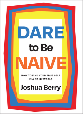 Dare to Be Naive: How to Find Your True Self in a Noisy World - Berry, Joshua