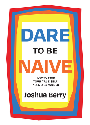 Dare to Be Naive: How to Find Your True Self in a Noisy World - Berry, Joshua