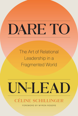 Dare to Un-Lead: The Art of Relational Leadership in a Fragmented World - Schillinger, Celine