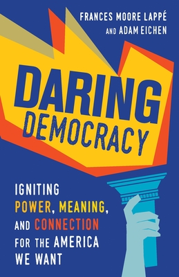 Daring Democracy: Igniting Power, Meaning, and Connection for the America We Want - Moore Lappe, Frances, and Eichen, Adam