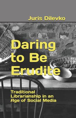 Daring to Be Erudite: Traditional Librarianship in an Age of Social Media - Dilevko, Juris