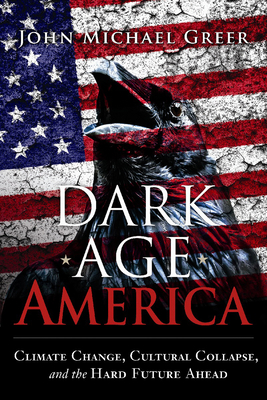 Dark Age America: Climate Change, Cultural Collapse, and the Hard Future Ahead - Greer, John Michael