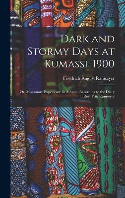 Dark and Stormy Days at Kumassi, 1900: Or, Missionary Experience in Ashanti, According to the Diary of Rev. Frits Ramseyer - Ramseyer, Friedrich August