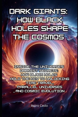 Dark Giants: How Black Holes Shape the Cosmos: Inside the Universe's Darkest Secrets: How Black Holes Hold the Key to Unlocking Time Travel, Parallel Universes, and Cosmic Evolution - Cedo, Astro