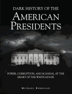 Dark History of the American Presidents: Power, Corruption, and Scandal at the Heart of the White House