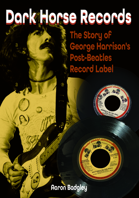 Dark Horse Records: The Story of George Harrison's Post-Beatles Record Label - Badgley, Aaron