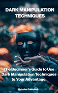 Dark Manipulation Techniques: The Beginner's Guide to Use Dark Manipulation Techniques to Your Advantage.