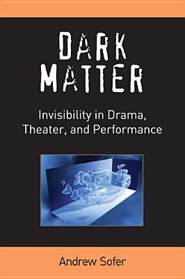 Dark Matter: Invisibility in Drama, Theater, and Performance - Sofer, Andrew
