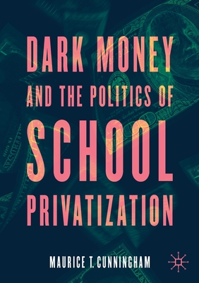 Dark Money and the Politics of School Privatization - Cunningham, Maurice T