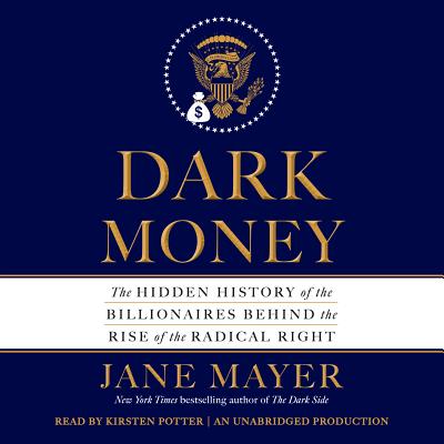 Dark Money: The Hidden History of the Billionaires Behind the Rise of the Radical Right - Mayer, Jane, and Potter, Kirsten (Read by)
