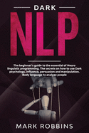 Dark Nlp: The beginner's guide to the essential of Neuro linguistic programming. The secrets on how to Use Dark Psychology, influence, persuasion and manipulation. Body language to analyze people.
