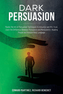 Dark Persuasion: Master the Art of Persuasive Techniques to Influence and Win Trust. Learn the Difference Between Persuasion and Manipulation. Reading People and Analyze Body Language