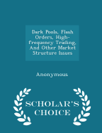 Dark Pools, Flash Orders, High-Frequency Trading, and Other Market Structure Issues - Scholar's Choice Edition