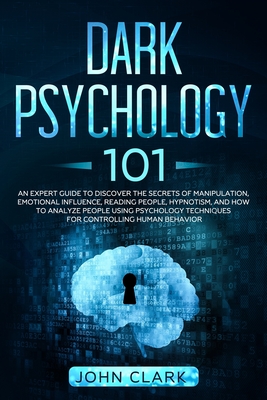 Dark Psychology 101: An Expert Guide to Discover the Manipulation, Emotional Influence, Reading People, Hypnotism, and How to Analyze People Using Psychology Techniques for Controlling Human Behavior - Clark, John