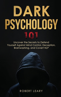 Dark Psychology 101: Uncover the Secrets to Defend Yourself Against Mind Control, Deception, Brainwashing, and Covert NLP. - Leary, Robert