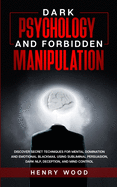 Dark Psychology and Forbidden Manipulation: Discover Secret Techniques for Mental Domination and Emotional Blackmail Using Subliminal Persuasion, Dark NLP, Deception, and Mind Control