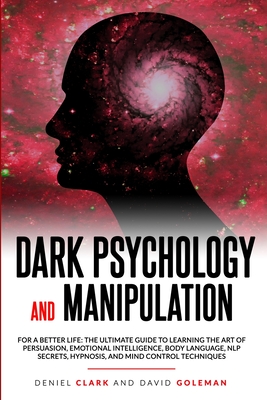 Dark Psychology and Manipulation: For a Better Life: The Ultimate Guide to Learning the Art of Persuasion, Emotional Intelligence, Body Language, NLP Secrets, Hypnosis, and Mind Control Techniques - Goleman, David, and Clark, Deniel