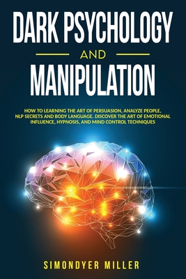 Dark Psychology and Manipulation: How to Learning the Art of Persuasion, Analyze People, NLP Secrets and Body Language. Discover the Art of Emotional Influence, Hypnosis, and Mind Control Techniques - Miller, Simondyer