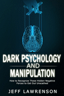 Dark Psychology and Manipulation: How to Recognize These Hidden Negative Forces to Get Out Unscathed