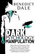 Dark Psychology And Manipulation: Master The Art Of Persuasion With Little-Known Body Language And Mind Control Techniques While Boosting Your Emotional Intelligence and Building Your Skills in NLP.