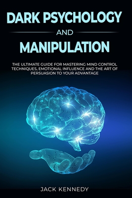 Dark Psychology and Manipulation: The Ultimate Guide to Master Mind Control Techniques, Emotional Influence and the Art of Persuasion to your Advantage - Kennedy, Jack