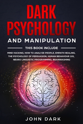 Dark Psychology and Manipulation: This Book Include: Mind Hacking, How to Analyze People, Empath Healing, The Psychology of Persuasion, Human Behavior 101, Neuro Linguistic Programming, Brainwashing. - Dark, John