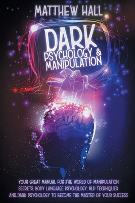 Dark Psychology and Manipulation: Your Great Manual For The World of Manipulation Secrets, Body Language Psychology, NLP Techniques, and Dark Psychology To Become The Master Of Your Success - Hall, Matthew