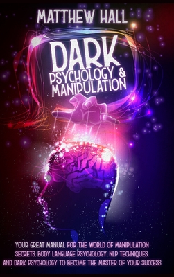 Dark Psychology and Manipulation: Your Great Manual For The World of Manipulation Secrets, Body Language Psychology, NLP Techniques, and Dark Psychology To Become The Master Of Your Success - Hall, Matthew