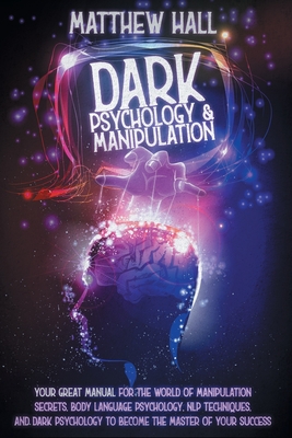 Dark Psychology And Manipulation: Your Great Manual For The World of Manipulation Secrets, Body Language Psychology, NLP Techniques, and Dark Psychology To Become The Master Of Your Success - Hall, Matthew