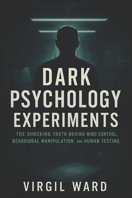 Dark Psychology Experiments: The Shocking Truth Behind Mind Control, Behavioral Manipulation, and Human Testing (2025) - Uncovering Covert Studies on Social Influence, Power Dynamics and Unseen Forces - Ward, Shannon (Foreword by), and Ward, Virgil