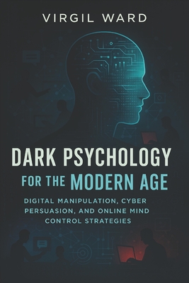 Dark Psychology for the Modern Age: Digital Manipulation, Cyber Persuasion, and Online Mind Control Strategies (2025) - Invisible Influence: Web Control Tactics & Social Media Secrets - Moore, Frank (Foreword by), and Ward, Virgil
