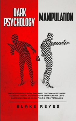 Dark Psychology & Manipulation: Lead Your Psychological Warfare by Discovering Advanced Secrets to Manipulate Your Clients & Relationships Using Emotional Intelligence, NLP and the Art of Persuasion - Reyes, Blake