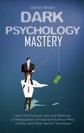 Dark Psychology Mastery: Learn the Practical Uses and Defenses of Manipulation, Emotional Influence, Mind Control, and Other Secret Techniques