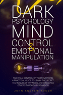 Dark Psychology Mind Control and Emotional Manipulation: Take Full Control of Your Emotions. A Practical Guide to Learn the Secret Techniques of Hypnosis and Influence Others Through Persuasion