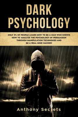 Dark Psychology: Only 3% of People Learn How to Be a Man Who Knows How to Analyze the Psychology of Persuasion Through Manipulation Techniques and Be a Real Mind Hacker! - Secrets, Anthony