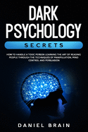 Dark Psychology Secrets: How to Handle a Toxic Person Learning The Art of Reading People Through The Techniques of Manipulation, Mind Control and Persuasion