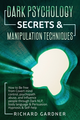 Dark Psychology Secrets & Manipulation Technique: How to Be Free from Covert Mind Control, Psychopath Abuse, and Influence People Through Dark Nlp, Body Language & Persuasion. Hypnosis & Self-Help. - Gardner, Richard