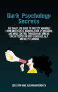 Dark Psychology Secrets: The Complete Guide To Protect Yourself From Narcissists, Manipulation, Persuasion, And Mind Control Through An Extreme Crash Course On Body Language, Nlp, And Deep Learning