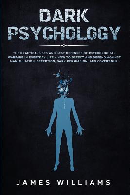 Dark Psychology: The Practical Uses and Best Defenses of Psychological Warfare in Everyday Life - How to Detect and Defend Against Manipulation, Deception, Dark Persuasion, and Covert NLP - Williams, James W