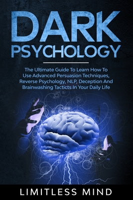 Dark Psychology: The Ultimate Guide To Learn How To Use Advanced Persuasion Techniques, Reverse Psychology, NLP, Deception And Brainwashing Tacticts In Your Daily Life - Mind, Limitless