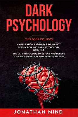 Dark Psychology: This Book Includes: Manipulation and Dark Psychology; Persuasion and Dark Psychology; Dark NLP. The Definitive Guide to Detect and Defend Yourself from Dark Psychology Secrets - Mind, Jonathan