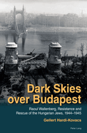 Dark Skies over Budapest: Raoul Wallenberg, Resistance and Rescue of the Hungarian Jews, 1944-1945